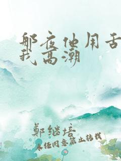 那夜他用舌头让我高潮