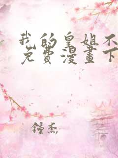 我的皇姐不好惹免费漫画下拉式