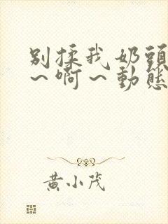 别揉我奶头～嗯～啊～动态图