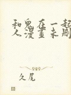 和鬼在一起的男人漫画未删减免费观看