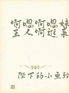 啊嗯啊嗯妹妹嗯主人啊进来嗯啊