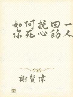 如何挽回一个对你死心的人你老公
