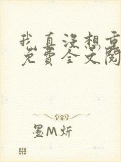 我真没想重生啊免费全文阅读