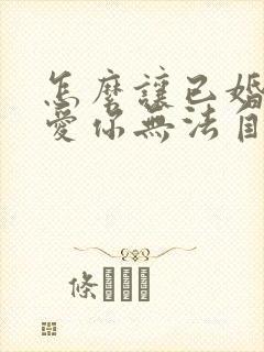 怎么让已婚男人爱你无法自拔