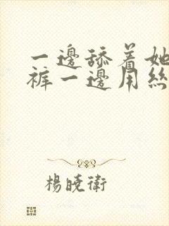 一边舔着她的内裤一边用丝袜