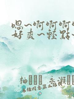 嗯~啊啊啊啊~好爽~轻点~