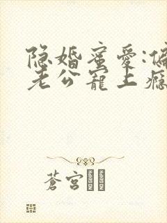 隐婚蜜爱:偏执老公宠上瘾在线版