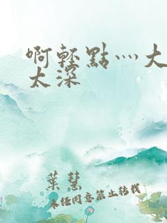 啊轻点灬大粗嗯太深