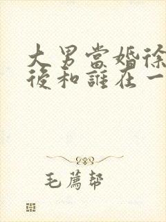 大男当婚徐峥最后和谁在一起