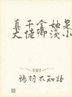 真千金她是全能大佬卿浅小说txt