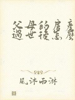 父母的房产父亲过世后怎么继承