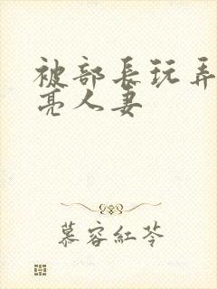 被部长玩弄的漂亮人妻