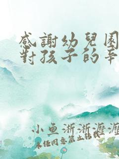 感谢幼儿园老师对孩子的辛勤付出和悉心教导