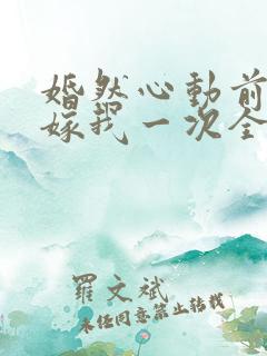 婚然心动前妻再嫁我一次全文免费阅读