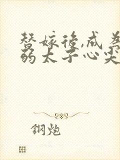 替嫁后,成为病弱太子心尖宠最新章节