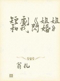 短剧《姐姐,请和我闪婚》免费观看