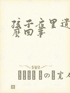 孩子夜里遗尿怎么回事