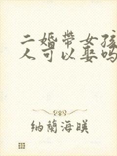 二婚带女孩的女人可以娶吗