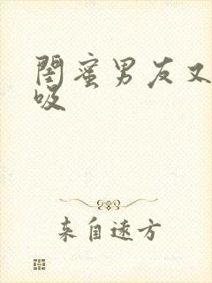 闺蜜男友又舔又吸