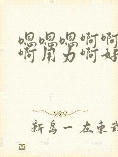 嗯嗯嗯啊啊啊啊啊用力啊好棒啊