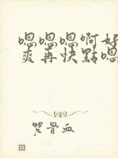 嗯嗯嗯啊好大好爽再快点嗯嗯