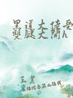 黑道大佬受呻吟双腿大开h