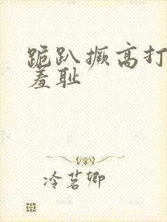 跪趴撅高打屁股羞耻