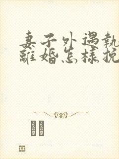 妻子外遇执意要离婚怎样挽回