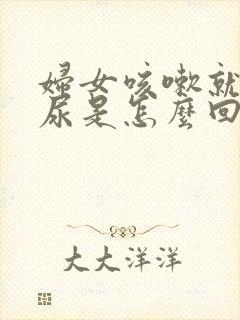 妇女咳嗽就会漏尿是怎么回事呢