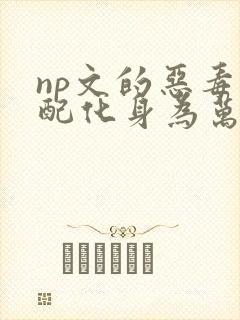 np文的恶毒男配化身为万人