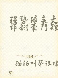 强势归来大小姐炸翻豪门短剧全集