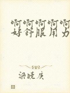 啊啊啊啊啊好爽好舒服用力