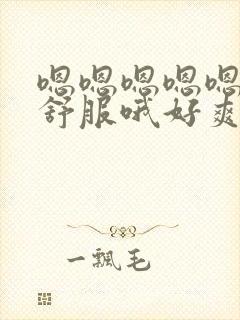 嗯嗯嗯嗯嗯嗯好舒服哦好爽哦哦哦哦好棒啊啊