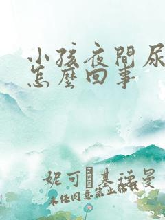 小孩夜间尿床是怎么回事