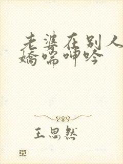 老婆在别人胯下娇喘呻吟