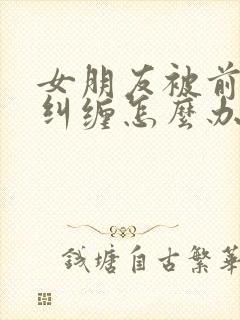 女朋友被前男友纠缠怎么办