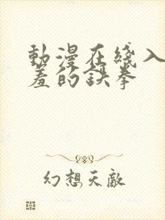 动漫在线入口羞羞的铁拳