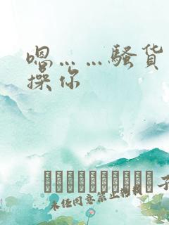 嗯……骚货……操你