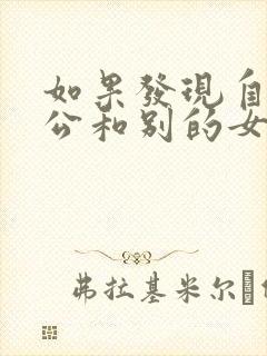 如果发现自己老公和别的女人聊暧昧