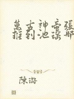 万古神帝张若尘推到池瑶哪一章