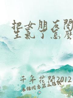 把女朋友闺蜜惹生气了怎么办