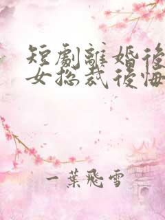 短剧离婚后高冷女总裁后悔了