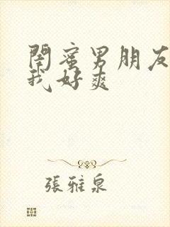 闺蜜男朋友摸得我好爽