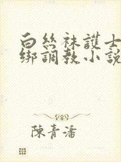 白丝袜护士被捆绑调教小说