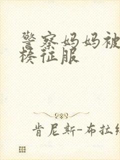 警察妈妈被大肉楱征服