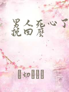 男人死心了还能挽回么