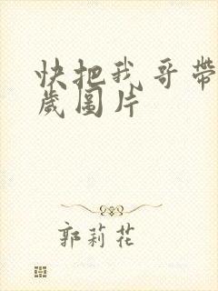 快把我哥带走万岁图片