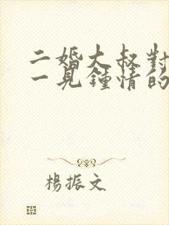 二婚大叔对女主一见钟情的甜宠文