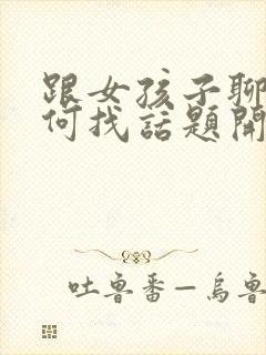 跟女孩子聊天如何找话题开头