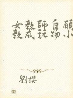 女教师自愿被调教成玩物小说